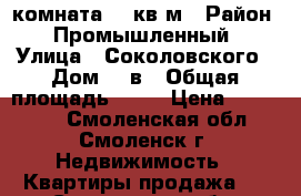 комната 13 кв м › Район ­ Промышленный › Улица ­ Соколовского › Дом ­ 5в › Общая площадь ­ 13 › Цена ­ 600 000 - Смоленская обл., Смоленск г. Недвижимость » Квартиры продажа   . Смоленская обл.,Смоленск г.